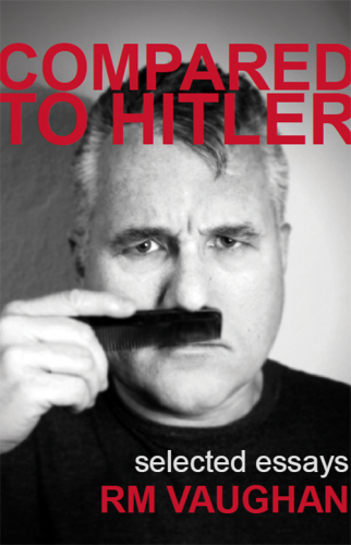 RM Vaughan, Compared to Hitler: Selected Essays Toronto, Tightrope Books, 2013, 264 p.